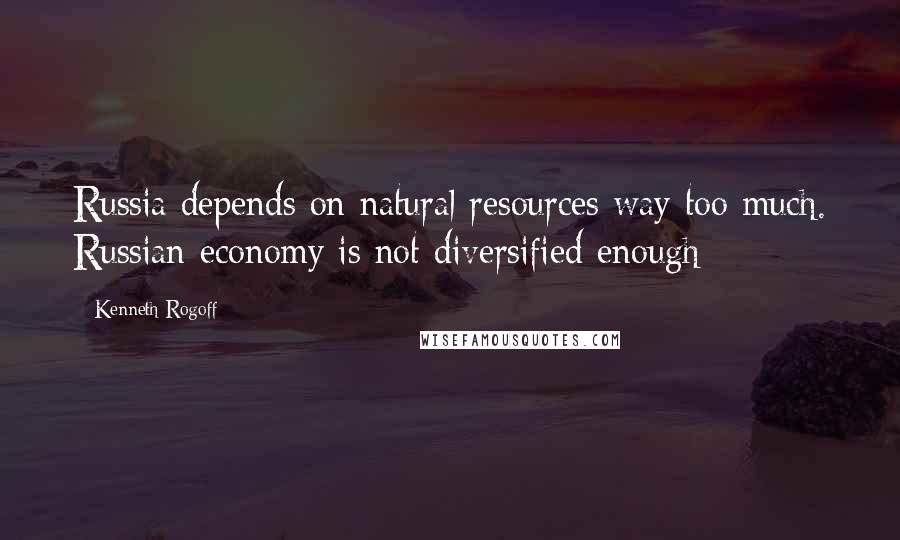 Kenneth Rogoff Quotes: Russia depends on natural resources way too much. Russian economy is not diversified enough