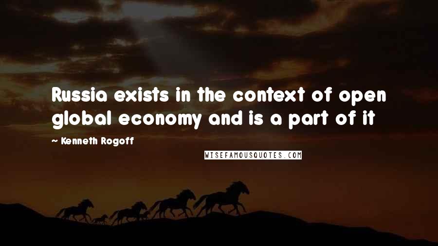 Kenneth Rogoff Quotes: Russia exists in the context of open global economy and is a part of it