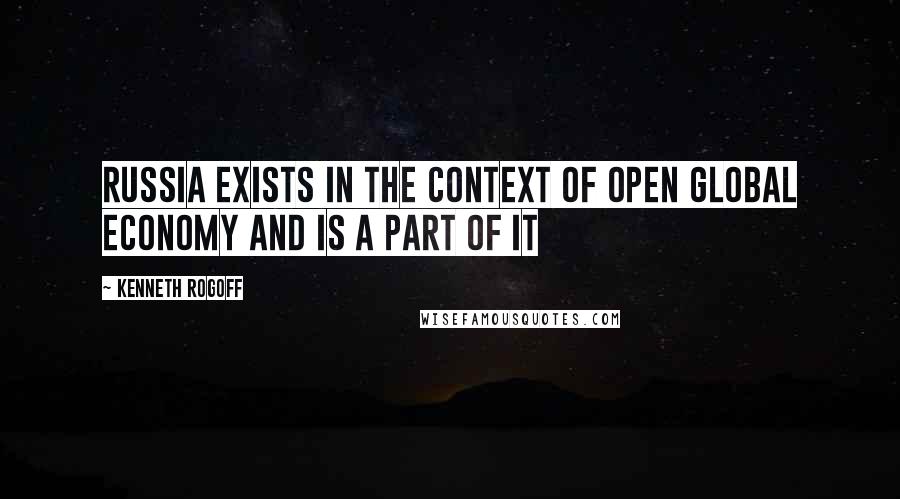 Kenneth Rogoff Quotes: Russia exists in the context of open global economy and is a part of it