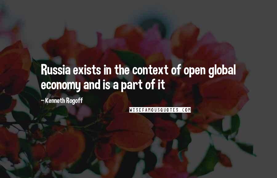 Kenneth Rogoff Quotes: Russia exists in the context of open global economy and is a part of it