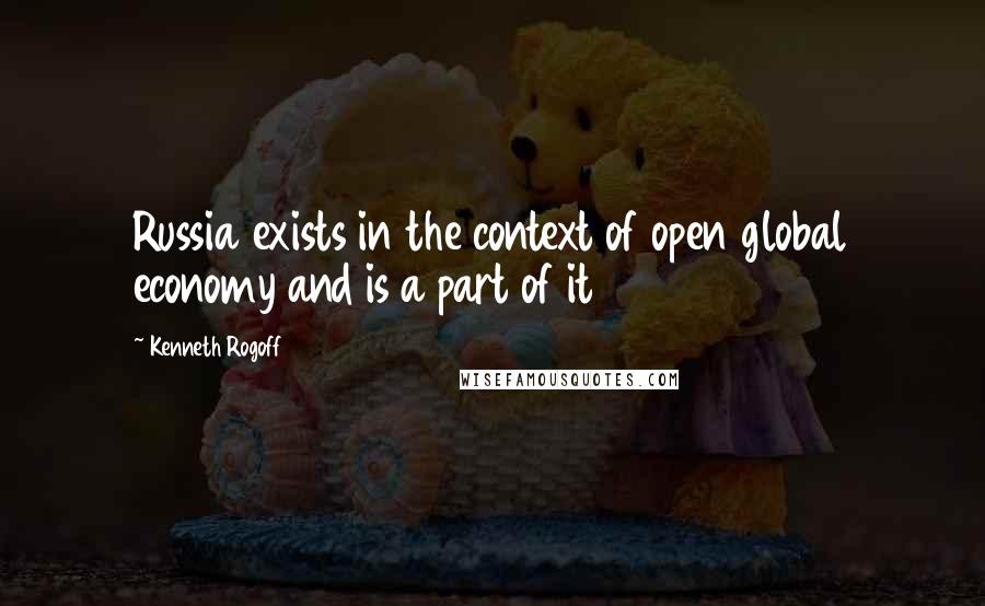 Kenneth Rogoff Quotes: Russia exists in the context of open global economy and is a part of it