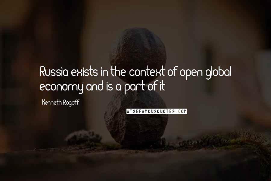 Kenneth Rogoff Quotes: Russia exists in the context of open global economy and is a part of it