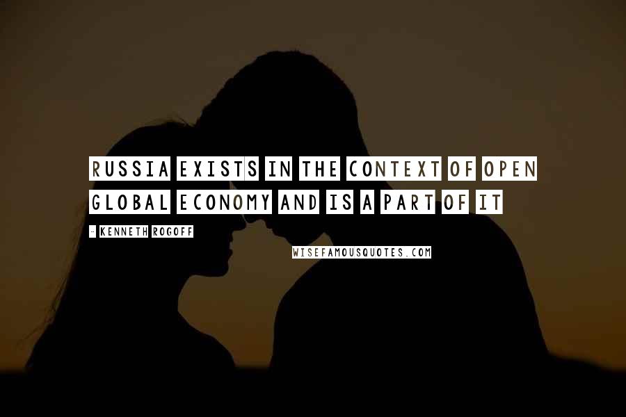 Kenneth Rogoff Quotes: Russia exists in the context of open global economy and is a part of it