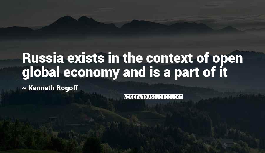 Kenneth Rogoff Quotes: Russia exists in the context of open global economy and is a part of it