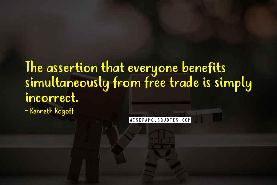 Kenneth Rogoff Quotes: The assertion that everyone benefits simultaneously from free trade is simply incorrect.