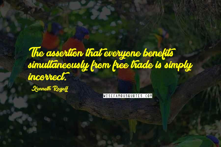 Kenneth Rogoff Quotes: The assertion that everyone benefits simultaneously from free trade is simply incorrect.