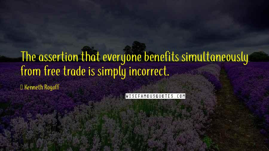 Kenneth Rogoff Quotes: The assertion that everyone benefits simultaneously from free trade is simply incorrect.