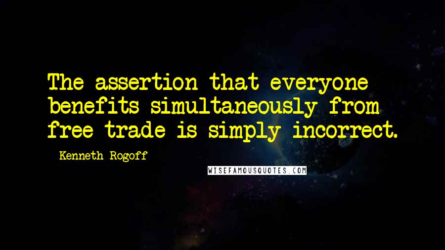 Kenneth Rogoff Quotes: The assertion that everyone benefits simultaneously from free trade is simply incorrect.