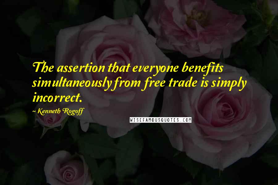 Kenneth Rogoff Quotes: The assertion that everyone benefits simultaneously from free trade is simply incorrect.