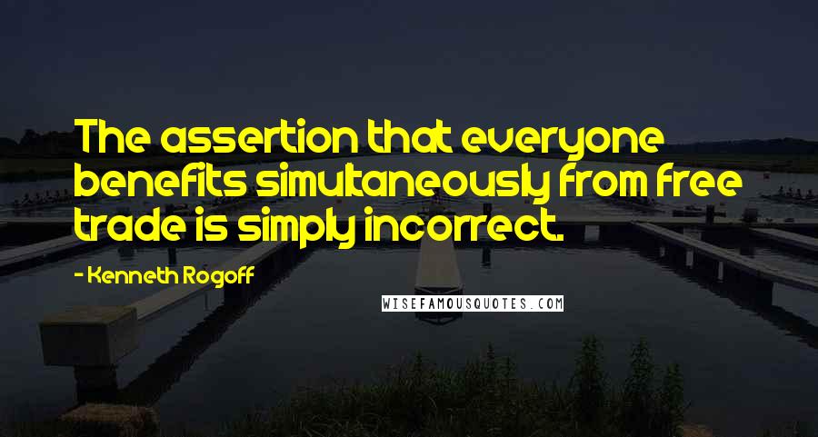 Kenneth Rogoff Quotes: The assertion that everyone benefits simultaneously from free trade is simply incorrect.