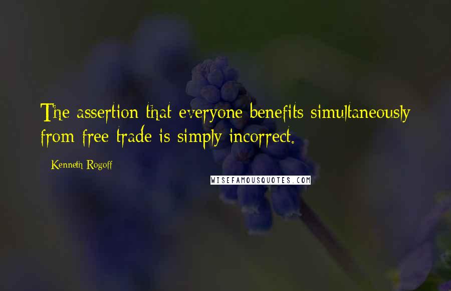 Kenneth Rogoff Quotes: The assertion that everyone benefits simultaneously from free trade is simply incorrect.