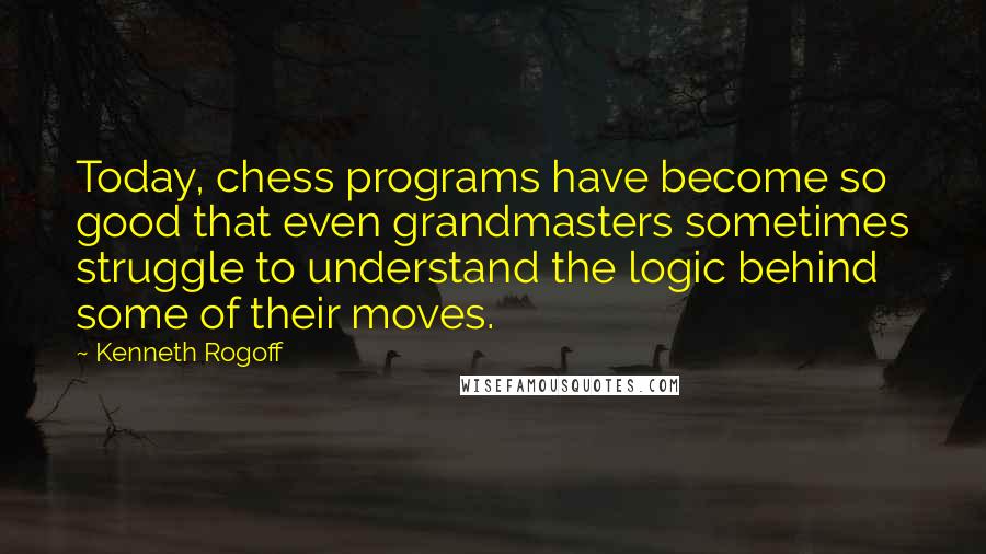 Kenneth Rogoff Quotes: Today, chess programs have become so good that even grandmasters sometimes struggle to understand the logic behind some of their moves.