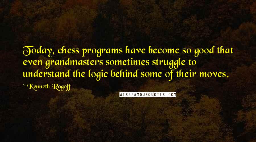 Kenneth Rogoff Quotes: Today, chess programs have become so good that even grandmasters sometimes struggle to understand the logic behind some of their moves.