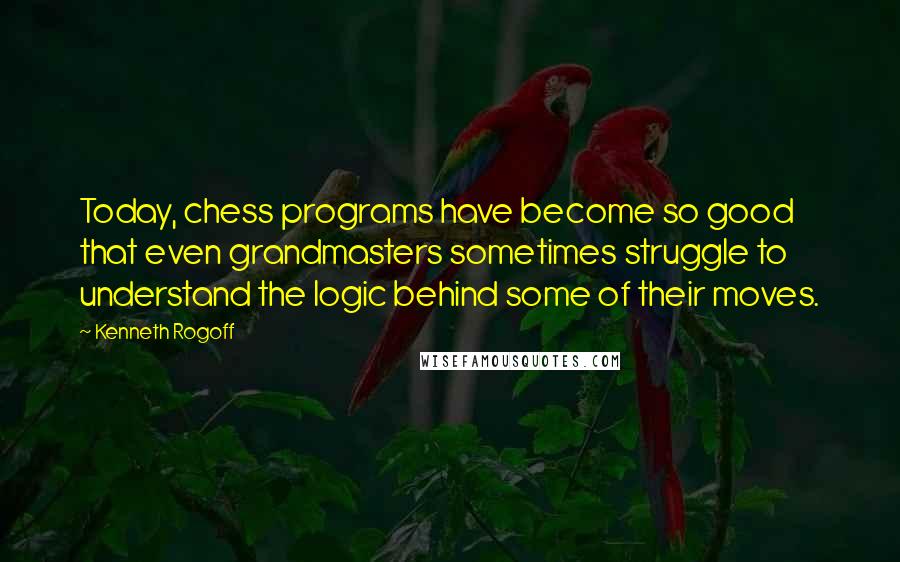Kenneth Rogoff Quotes: Today, chess programs have become so good that even grandmasters sometimes struggle to understand the logic behind some of their moves.