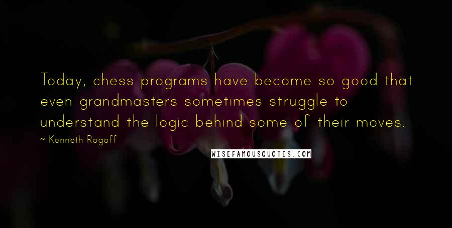 Kenneth Rogoff Quotes: Today, chess programs have become so good that even grandmasters sometimes struggle to understand the logic behind some of their moves.