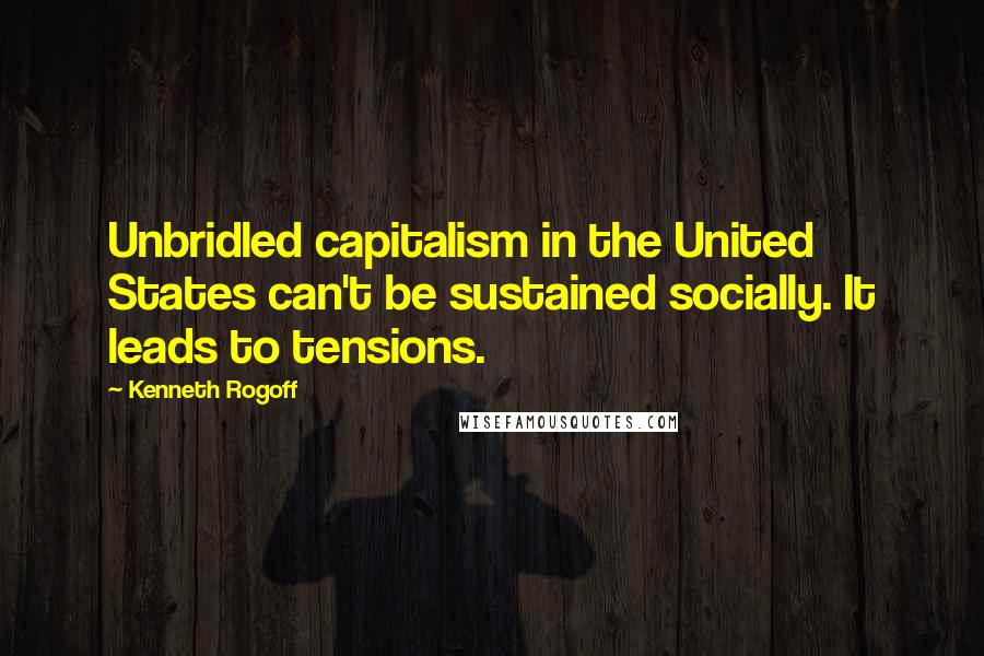 Kenneth Rogoff Quotes: Unbridled capitalism in the United States can't be sustained socially. It leads to tensions.