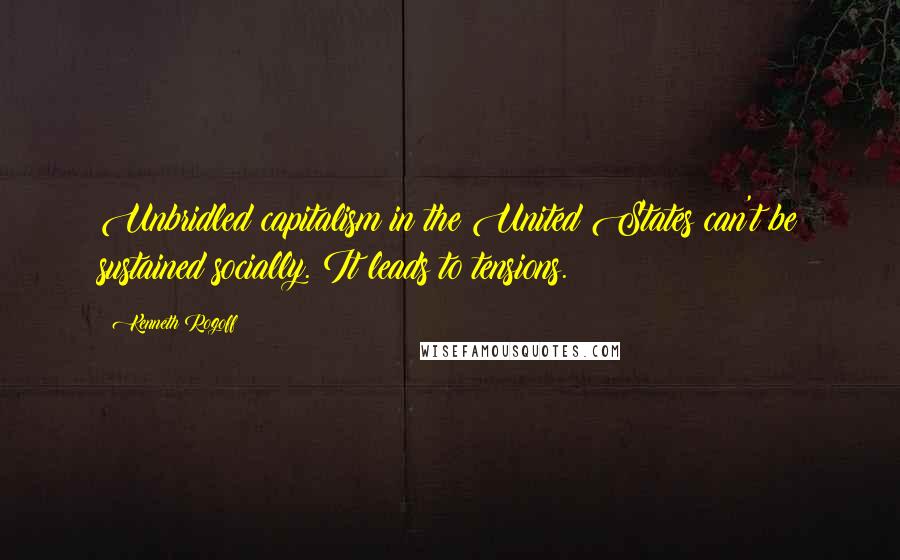 Kenneth Rogoff Quotes: Unbridled capitalism in the United States can't be sustained socially. It leads to tensions.