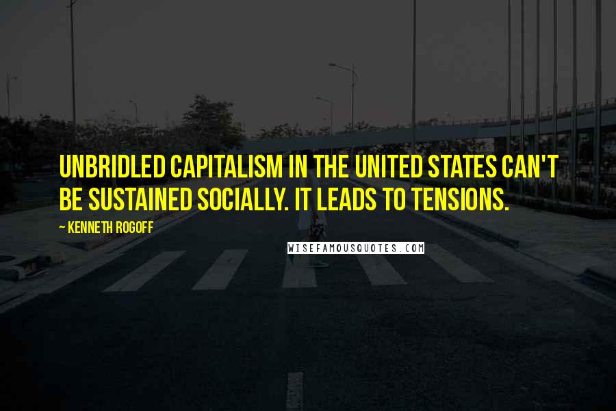 Kenneth Rogoff Quotes: Unbridled capitalism in the United States can't be sustained socially. It leads to tensions.