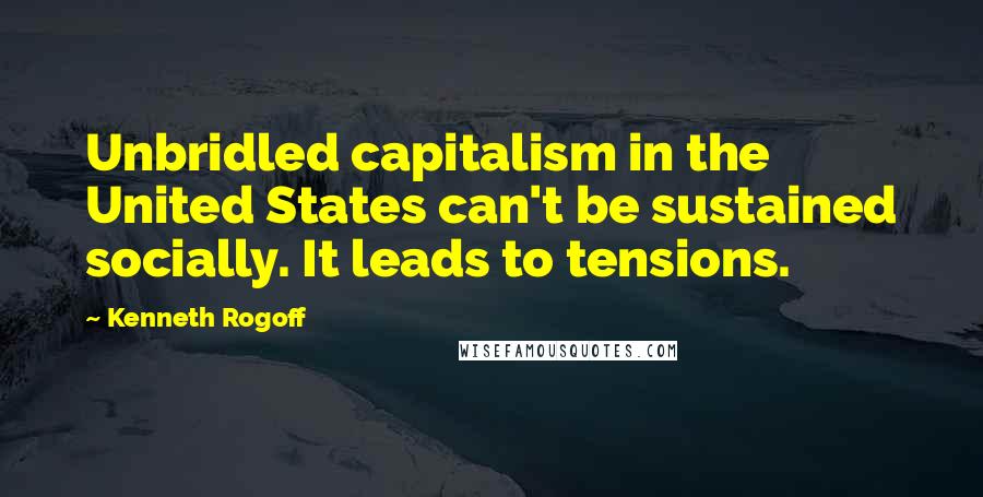 Kenneth Rogoff Quotes: Unbridled capitalism in the United States can't be sustained socially. It leads to tensions.