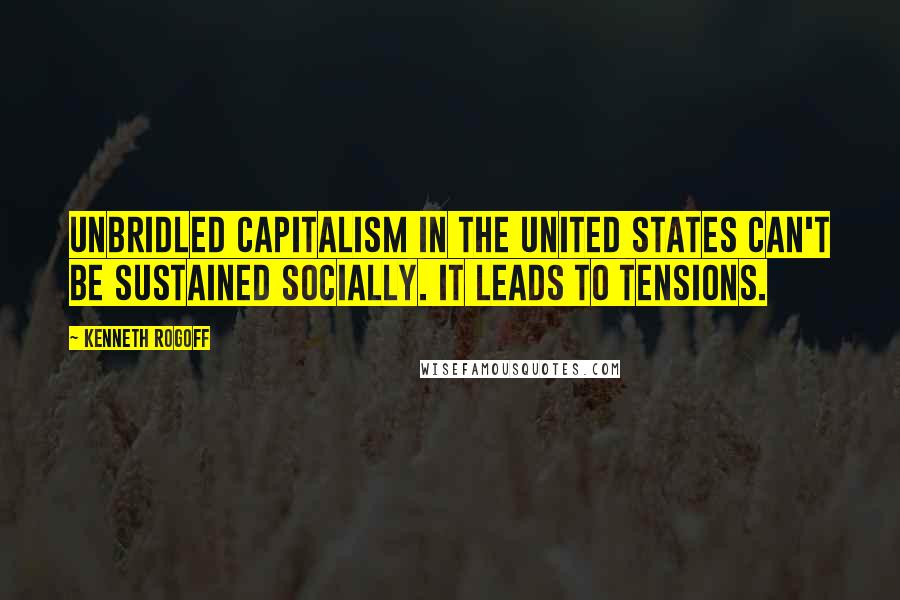 Kenneth Rogoff Quotes: Unbridled capitalism in the United States can't be sustained socially. It leads to tensions.