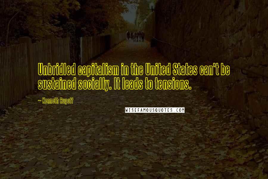 Kenneth Rogoff Quotes: Unbridled capitalism in the United States can't be sustained socially. It leads to tensions.