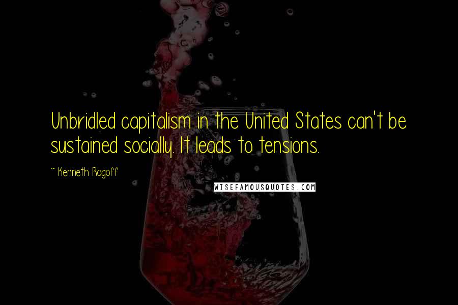 Kenneth Rogoff Quotes: Unbridled capitalism in the United States can't be sustained socially. It leads to tensions.
