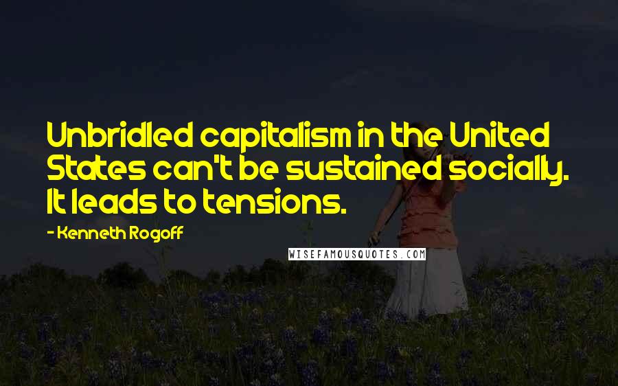 Kenneth Rogoff Quotes: Unbridled capitalism in the United States can't be sustained socially. It leads to tensions.