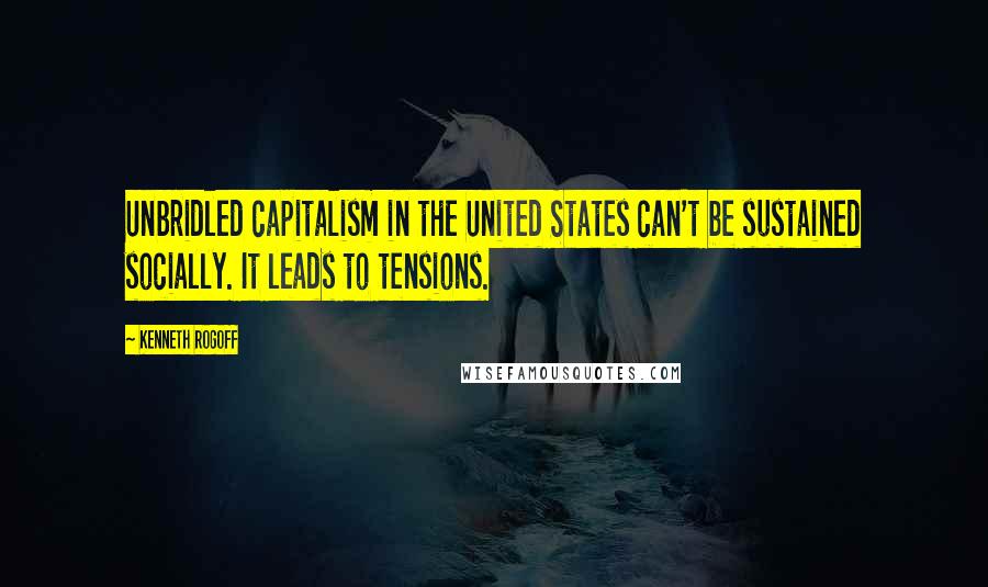 Kenneth Rogoff Quotes: Unbridled capitalism in the United States can't be sustained socially. It leads to tensions.