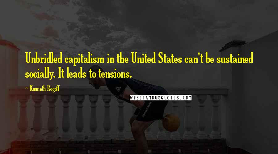 Kenneth Rogoff Quotes: Unbridled capitalism in the United States can't be sustained socially. It leads to tensions.