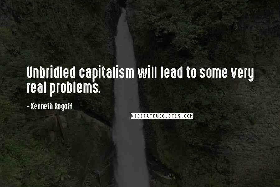 Kenneth Rogoff Quotes: Unbridled capitalism will lead to some very real problems.