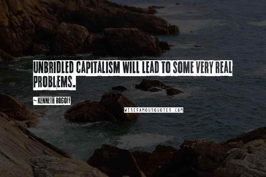 Kenneth Rogoff Quotes: Unbridled capitalism will lead to some very real problems.