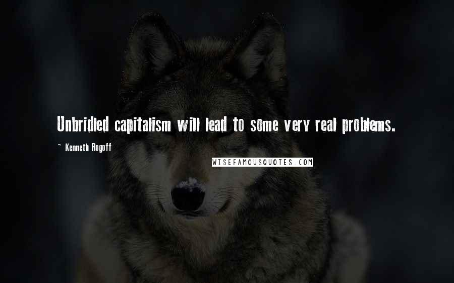 Kenneth Rogoff Quotes: Unbridled capitalism will lead to some very real problems.