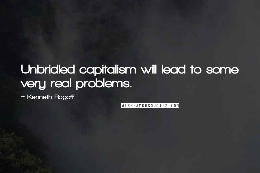 Kenneth Rogoff Quotes: Unbridled capitalism will lead to some very real problems.
