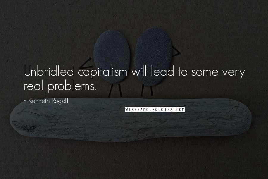 Kenneth Rogoff Quotes: Unbridled capitalism will lead to some very real problems.