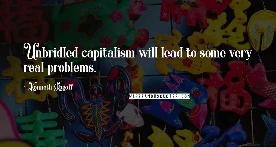 Kenneth Rogoff Quotes: Unbridled capitalism will lead to some very real problems.