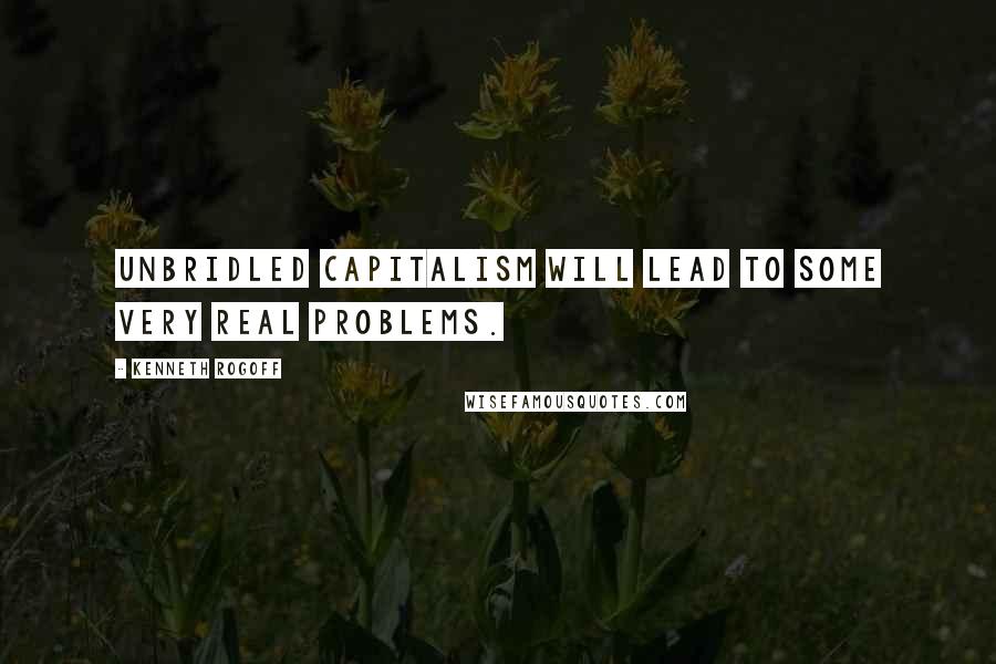 Kenneth Rogoff Quotes: Unbridled capitalism will lead to some very real problems.