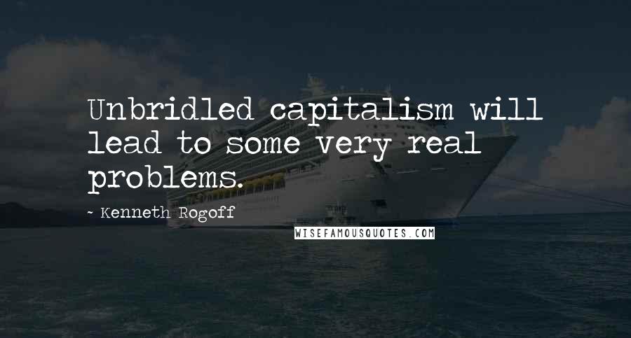 Kenneth Rogoff Quotes: Unbridled capitalism will lead to some very real problems.