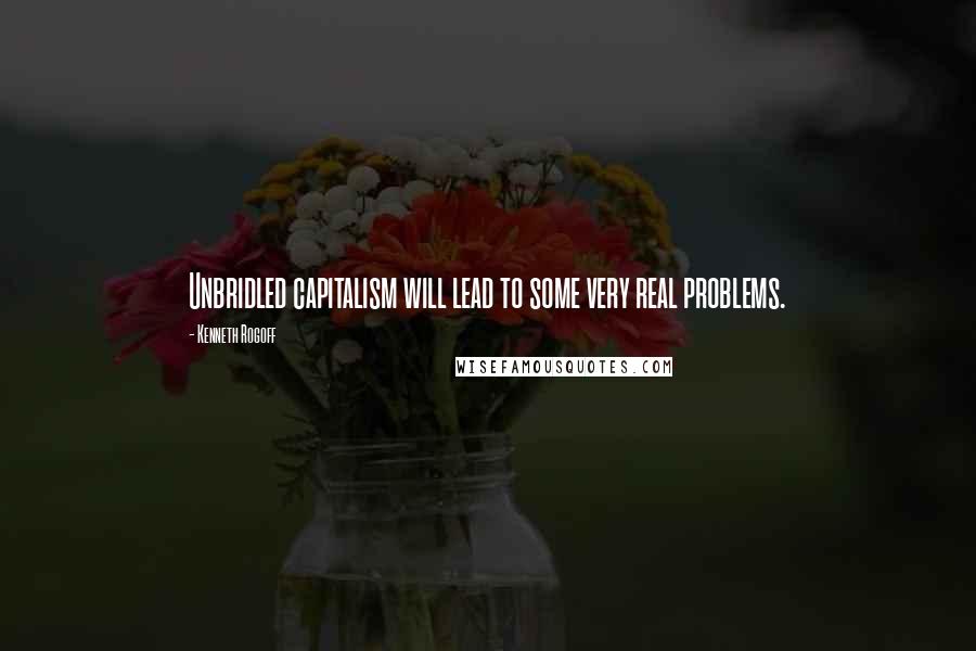 Kenneth Rogoff Quotes: Unbridled capitalism will lead to some very real problems.