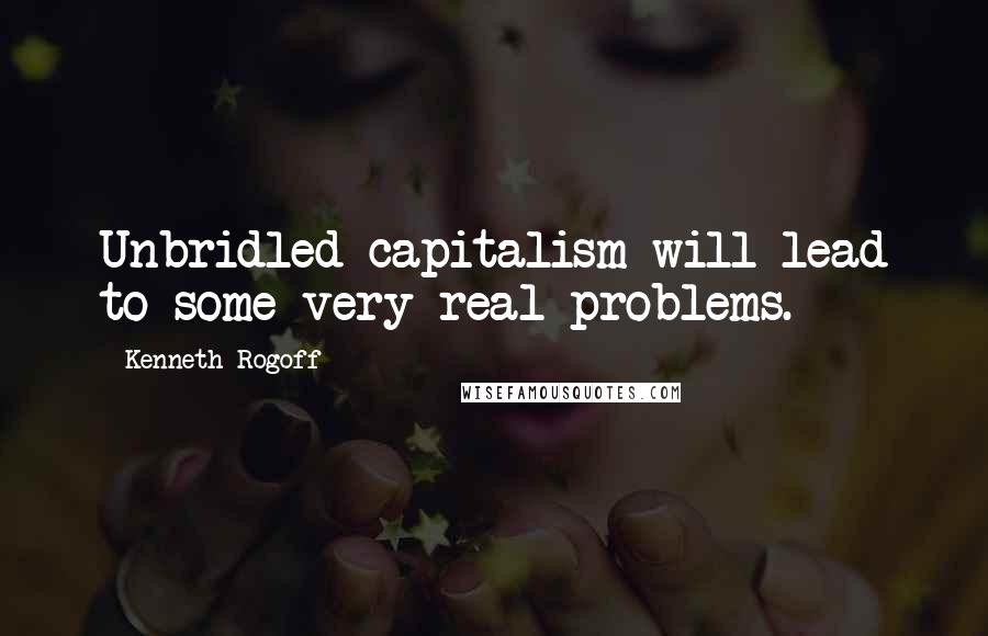 Kenneth Rogoff Quotes: Unbridled capitalism will lead to some very real problems.