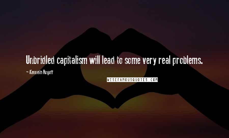 Kenneth Rogoff Quotes: Unbridled capitalism will lead to some very real problems.