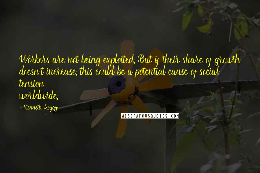 Kenneth Rogoff Quotes: Workers are not being exploited. But if their share of growth doesn't increase, this could be a potential cause of social tension worldwide.