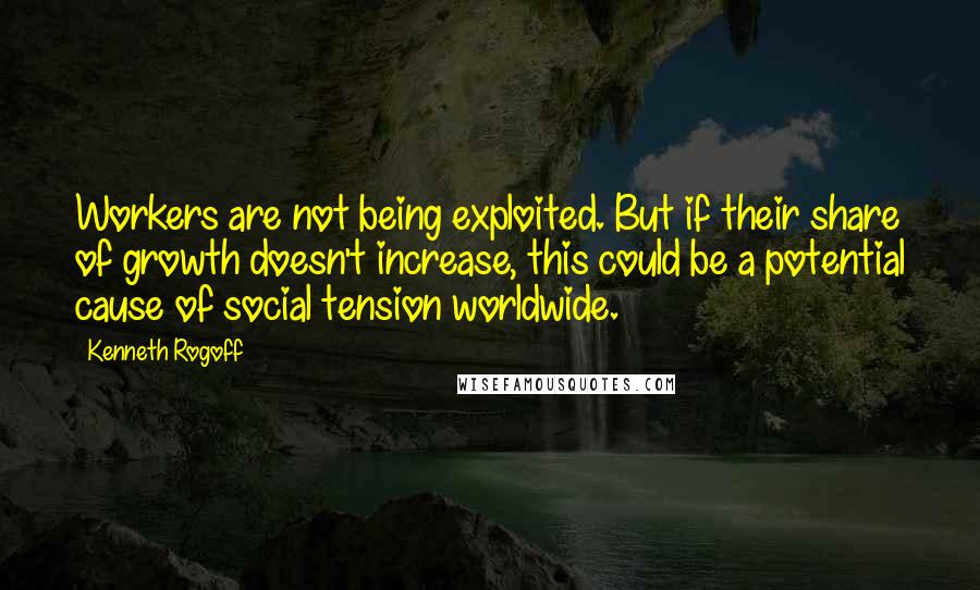 Kenneth Rogoff Quotes: Workers are not being exploited. But if their share of growth doesn't increase, this could be a potential cause of social tension worldwide.