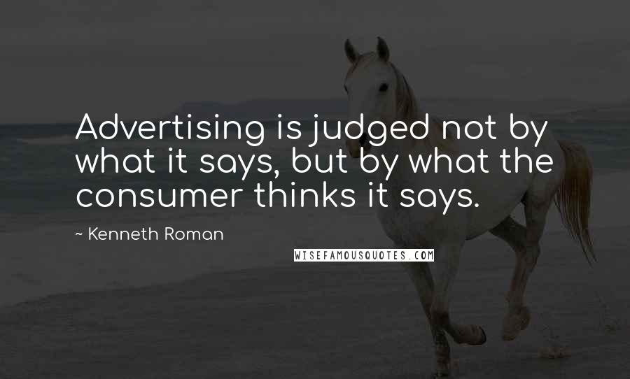 Kenneth Roman Quotes: Advertising is judged not by what it says, but by what the consumer thinks it says.