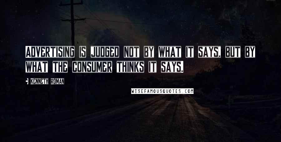 Kenneth Roman Quotes: Advertising is judged not by what it says, but by what the consumer thinks it says.