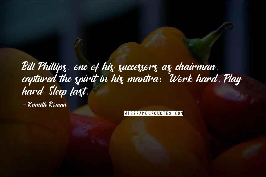 Kenneth Roman Quotes: Bill Phillips, one of his successors as chairman, captured the spirit in his mantra: "Work hard. Play hard. Sleep fast.