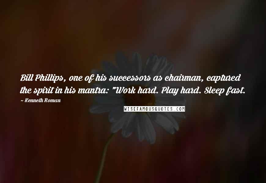 Kenneth Roman Quotes: Bill Phillips, one of his successors as chairman, captured the spirit in his mantra: "Work hard. Play hard. Sleep fast.