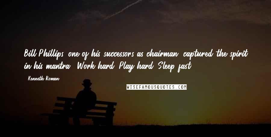 Kenneth Roman Quotes: Bill Phillips, one of his successors as chairman, captured the spirit in his mantra: "Work hard. Play hard. Sleep fast.