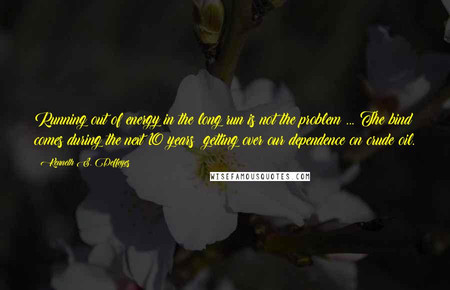 Kenneth S. Deffeyes Quotes: Running out of energy in the long run is not the problem ... The bind comes during the next 10 years: getting over our dependence on crude oil.