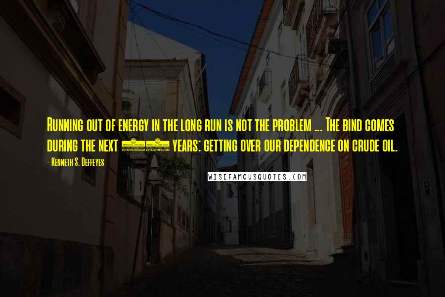 Kenneth S. Deffeyes Quotes: Running out of energy in the long run is not the problem ... The bind comes during the next 10 years: getting over our dependence on crude oil.