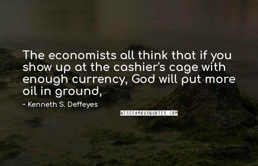 Kenneth S. Deffeyes Quotes: The economists all think that if you show up at the cashier's cage with enough currency, God will put more oil in ground,